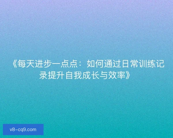 《每天进步一点点：如何通过日常训练记录提升自我成长与效率》